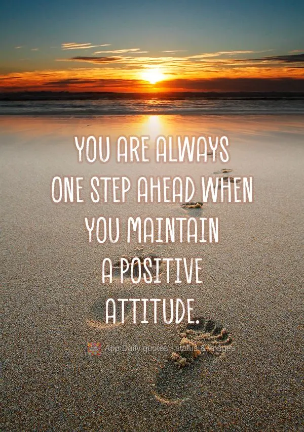 You are always one step ahead when you maintain a positive attitude.