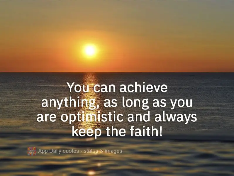 You can achieve anything, as long as you are optimistic and always remain faithful!
