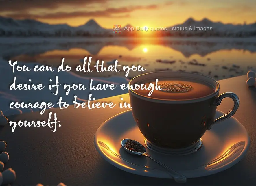 You can do all that you desire if you have enough courage to believe in yourself.