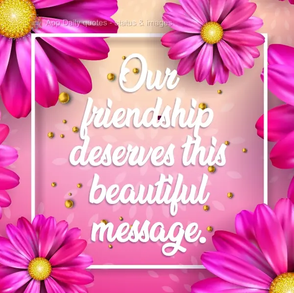 Our friendship deserves this beautiful message.