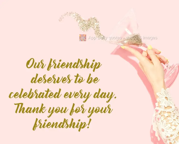 Our friendship deserves to be celebrated every day. Thank you for your friendship!