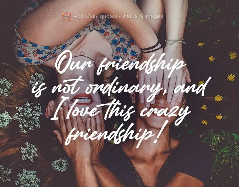 Our friendship is not ordinary, and I love this crazy friendship!