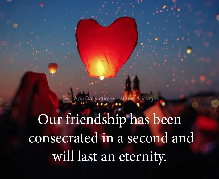 Our friendship was consecrated in a second and will last an eternity.