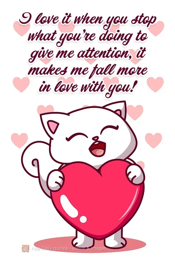 I love it when you stop what you're doing to give me attention, it makes me fall more in love with you!