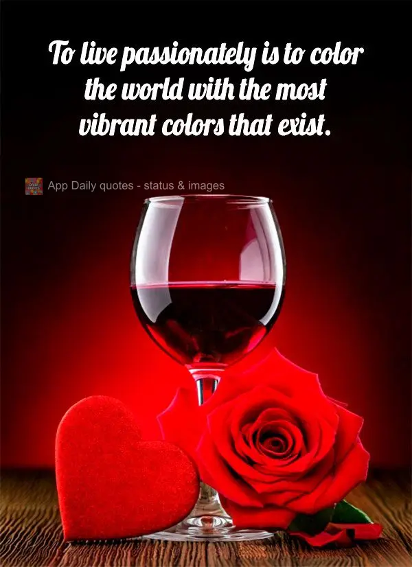 "To live passionately is to color the world with the most vibrant colors that exist."
