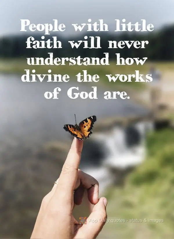 People with little faith will never understand how divine the works of God are.