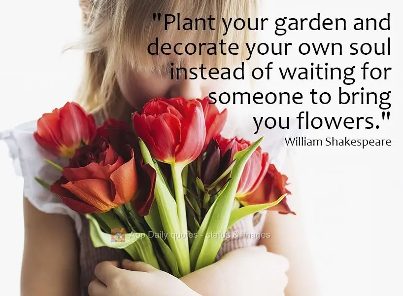 "Plant your garden and decorate your soul instead of waiting for someone to bring you flowers." William Shakespeare