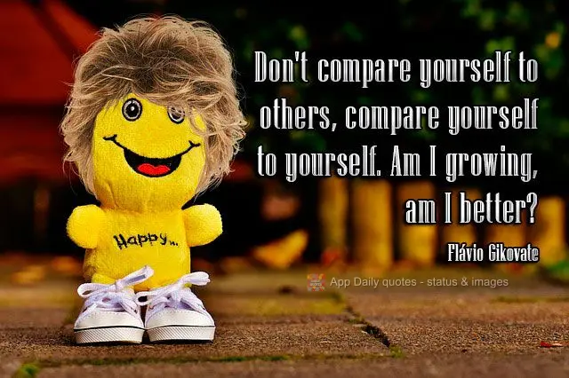 Don't compare yourself to others, compare yourself to yourself. Am I growing, am I bettering myself? Flávio Gikovate