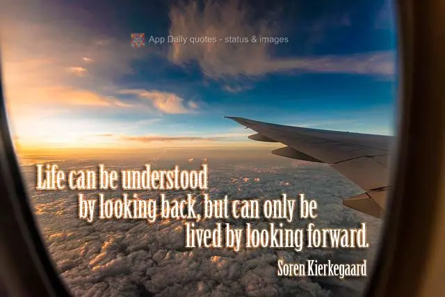Life can be understood by looking back, but can only be lived by looking forward. Soren Kierkegaard
