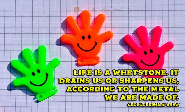 Life is a whetstone. It drains us or sharpens us, according to the metal we are made of. George Bernard Shaw