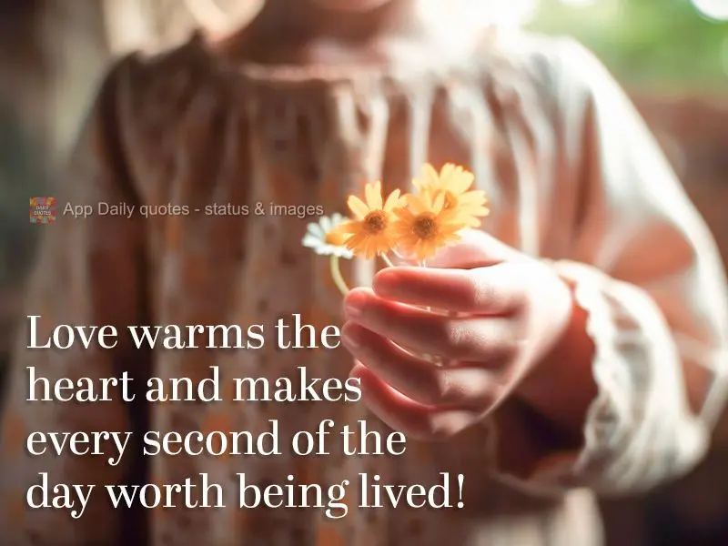Love warms the heart and makes every second of the day worth being lived!