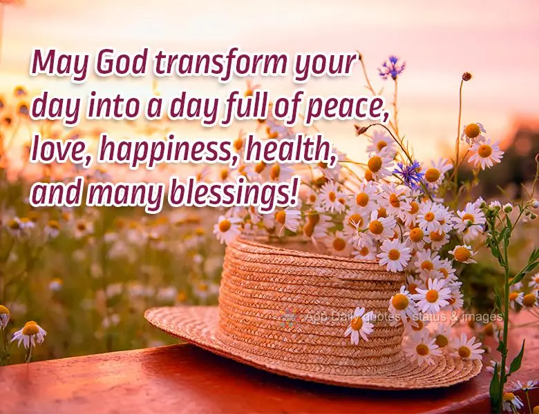 May God transform your day into a day full of peace, love, happiness, health, and many blessings!