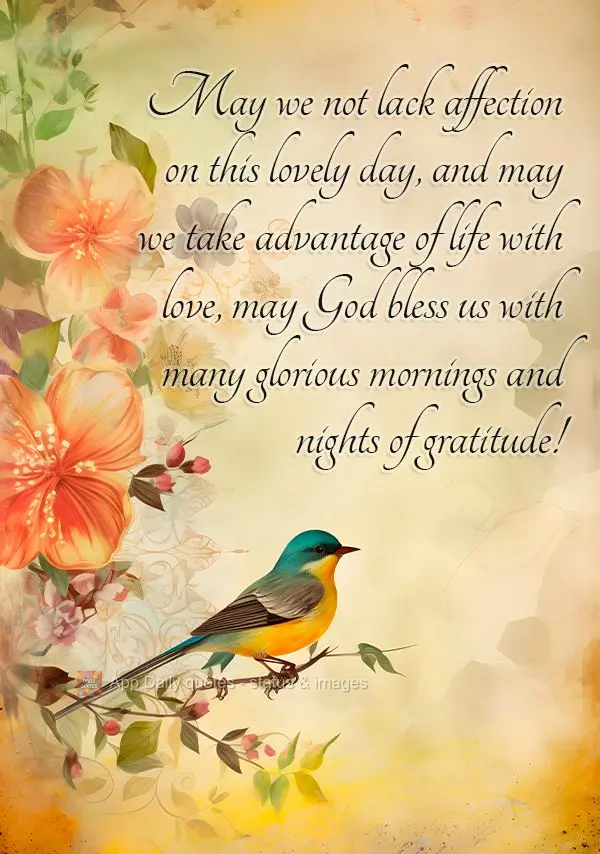 May we not lack affection on this lovely day, and may we take advantage of life with love, may God bless us with many glorious mornings and nights of gra...