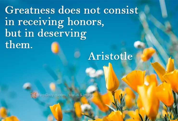 Greatness does not consist of receiving honors, but in deserving them. Aristotle