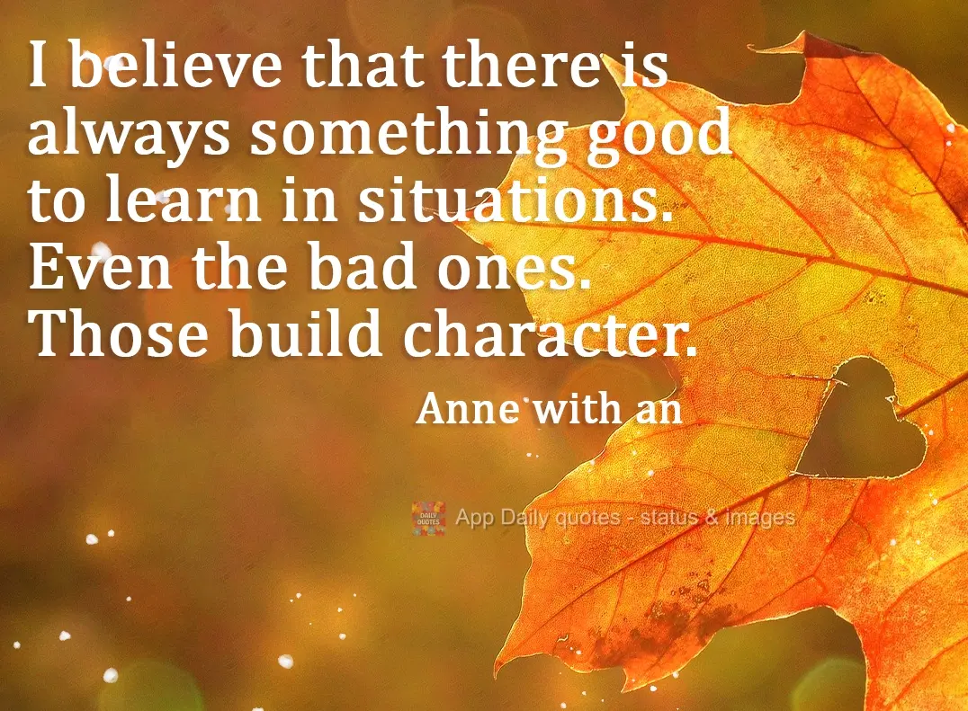 I believe that there is always something good to learn in situations. Even in the bad ones. Those build character. Anne with an 