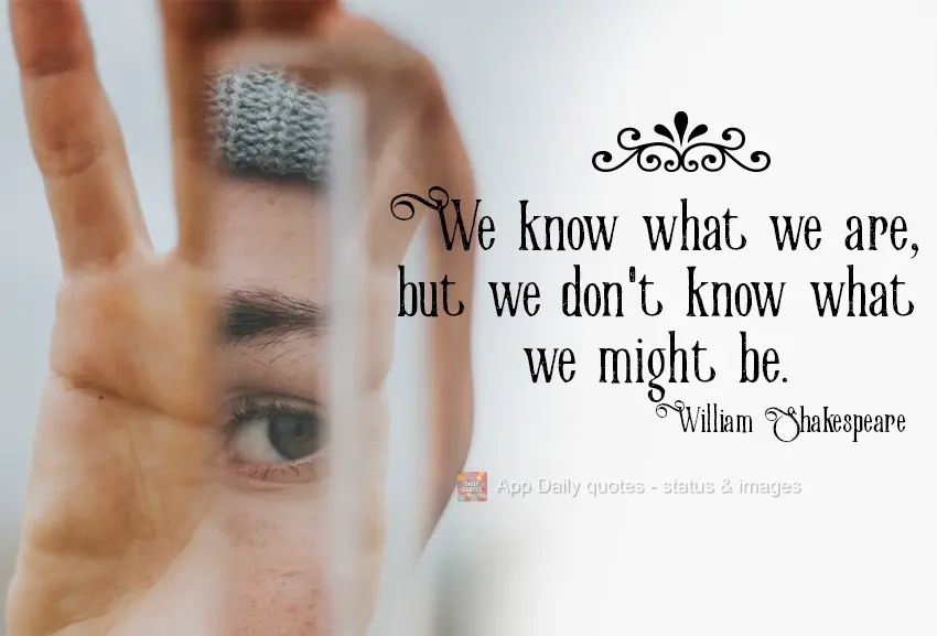 We know what we are, but we don't know what we can be. William Shakespeare
