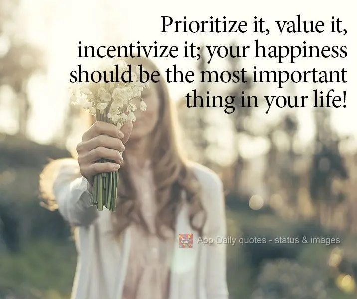 Prioritize it, value it, incentivize it; your happiness should be the most important thing in your life!