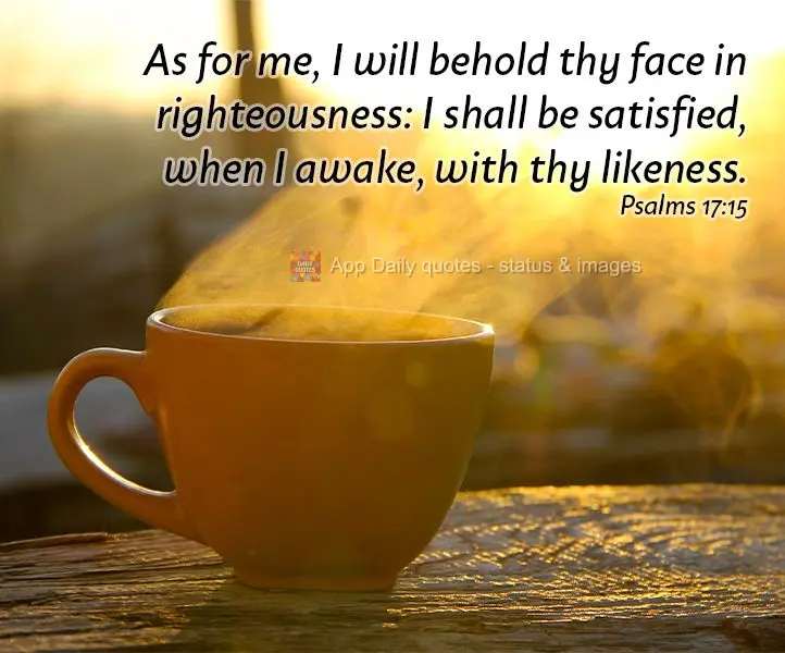 As for me, I will behold thy face in righteousness: I shall be satisfied, when I awake, with thy likeness. Psalms 17:15