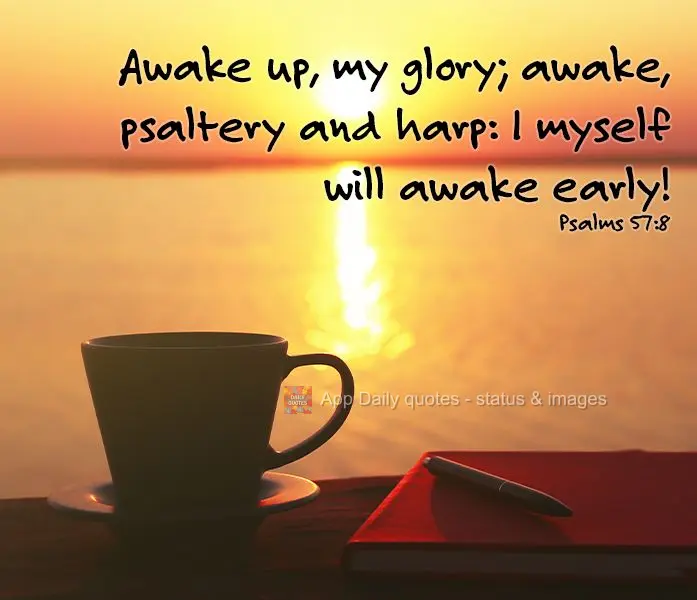 Awake up, my glory; awake, psaltery and harp: I myself will awake early! Psalms 57:8