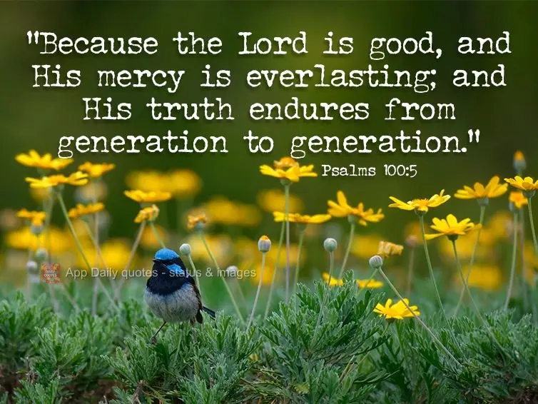 "Because the Lord is good, and His mercy is everlasting; and His truth endures from generation to generation." Psalms 100:5