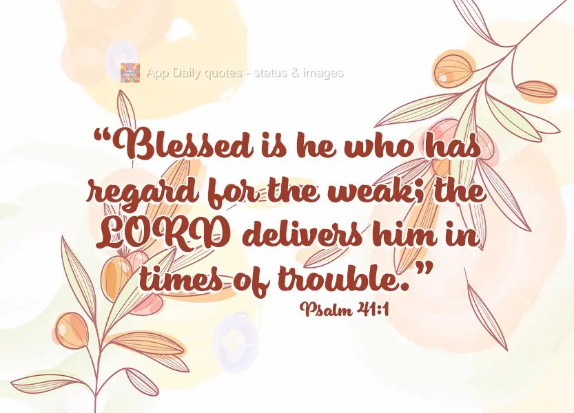 "Blessed is he who has regard for the weak; the LORD delivers him in times of trouble." Psalm 41:1