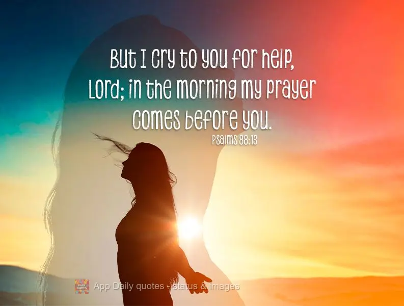But I cry to you for help, Lord; in the morning my prayer comes before you. Psalms 88:13
