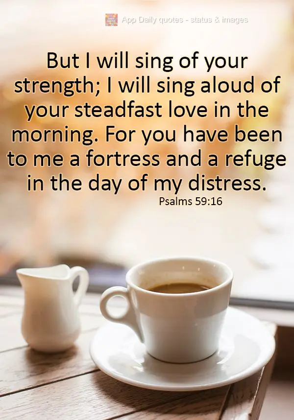 But I will sing of your strength; I will sing aloud of your steadfast love in the morning. For you have been to me a fortress and a refuge in the day of ...