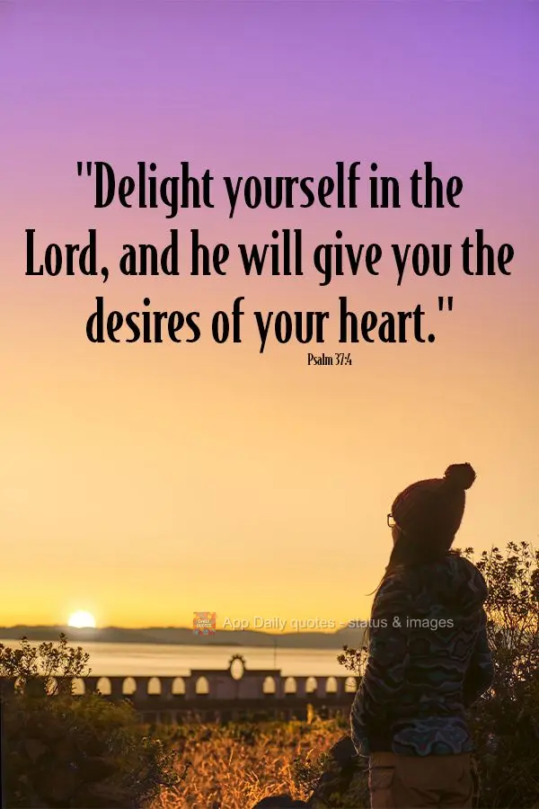"Delight yourself in the Lord, and he will give you the desires of your heart." Psalm 37:4