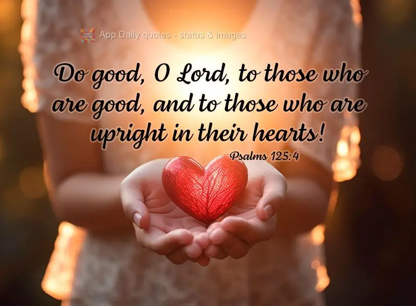 Do good, O Lord, to those who are good, and to those who are upright in their hearts! Psalms 125:4