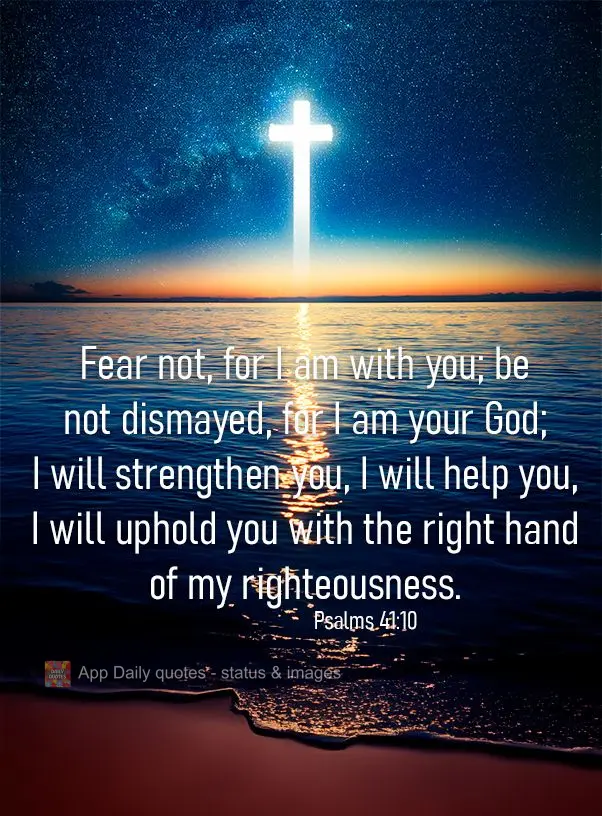 Fear not, for I am with you; be not dismayed, for I am your God; I will strengthen you, I will help you, I will uphold you with the right hand of my righ...