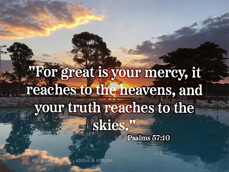 "For great is your mercy, it reaches to the heavens, and your truth reaches to the skies." Psalms 57:10