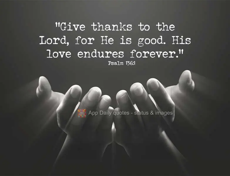 "Give thanks to the Lord, for He is good. His love endures forever." Psalm 136:1