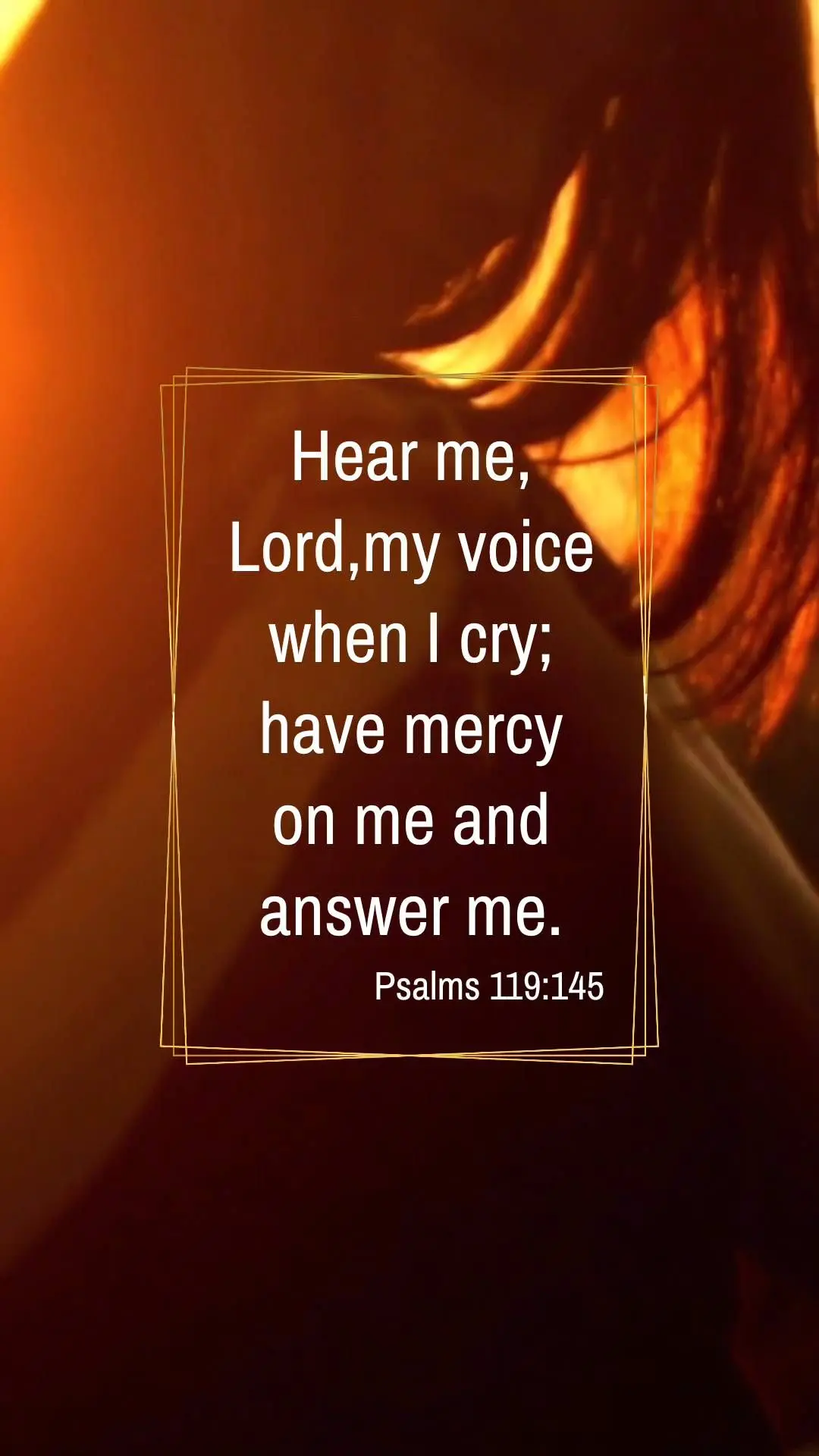Hear me, Lord,
my voice when I cry; have mercy on me and answer me. Psalms 119:145