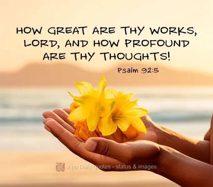 How great are thy works, Lord, and how profound are thy thoughts! Psalm 92:5
