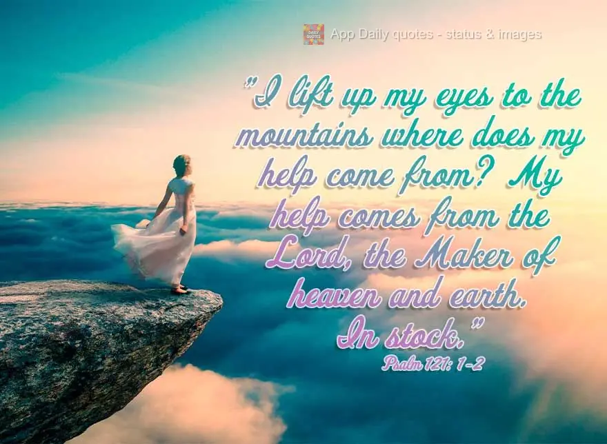 "I lift up my eyes to the mountains; where does my salvation come from? My salvation comes from the Lord, the Maker of heaven and earth." Psalm 121: 1-2...