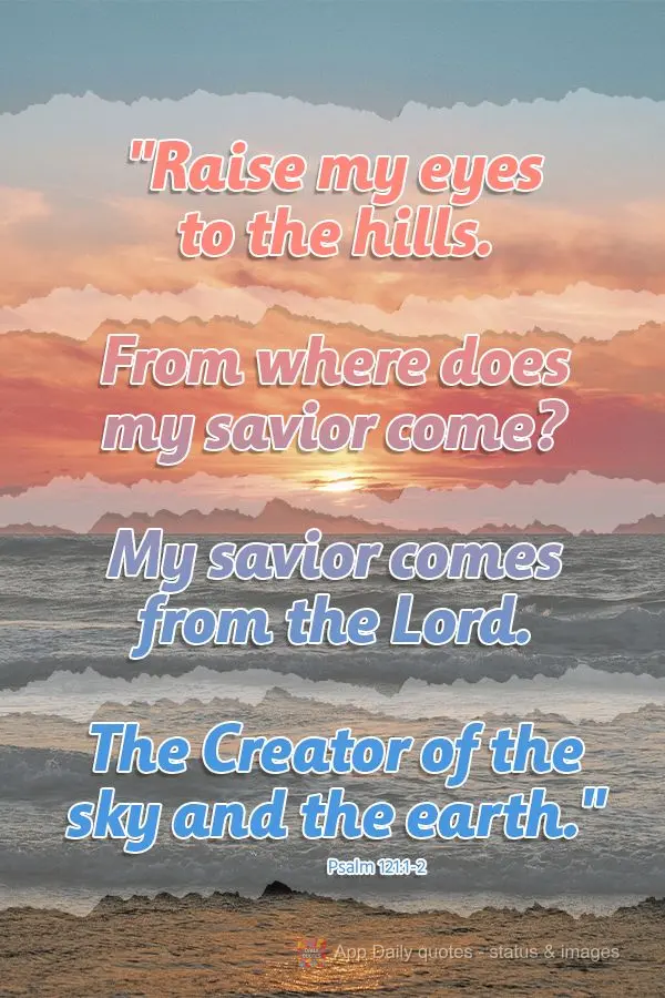 "I raise my eyes to the hills. From where does my savior come? My savior comes from the Lord. The Creator of the sky and the earth." Psalm 121:1-2
