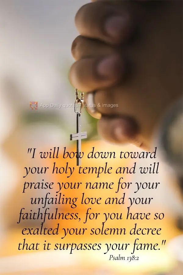 "I will bow down toward your holy temple and praise your name for your unfailing love and your faithfulness, for you have so exalted your solemn decree t...