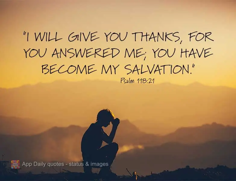 "I will give you thanks, for you answered me; you have become my salvation." Psalm 118:21
