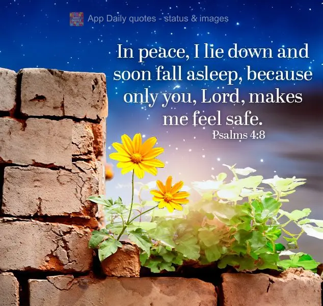 In peace, I lie down and soon fall asleep, because only you, Lord, makes me feel safe. Psalms 4:8
