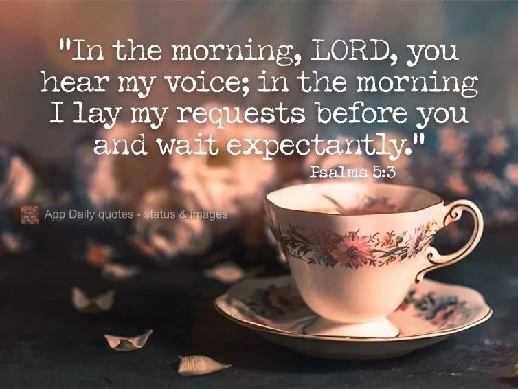 "In the morning, LORD, you hear my voice; in the morning I lay my requests before you and wait expectantly." Psalm 5:3