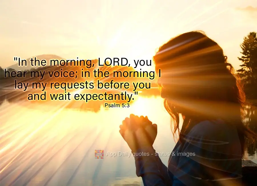 "In the morning, LORD, you hear my voice; in the morning I lay my requests before you and wait expectantly." Psalm 5:3