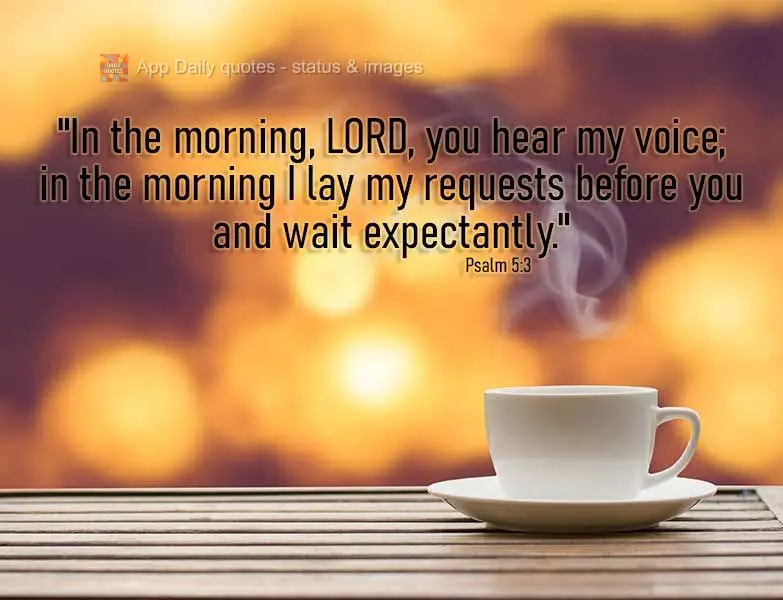 "In the morning, Lord, you hear my voice; in the morning I lay my requests before you and wait expectantly." Psalm 5:3