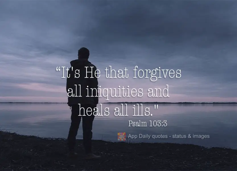 "It's He that forgives all iniquities and heals all ills."  Psalm 103:3