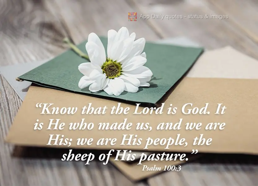 "Know that the Lord is God. It is He who made us, and we are His; we are His people, the sheep of His pasture." Psalm 100:3