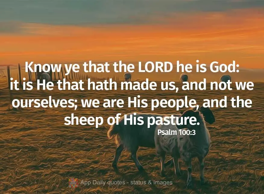 Know ye that the LORD he is God: it is He that hath made us, and not we ourselves; we are His people, and the sheep of His pasture. Psalm 100:3