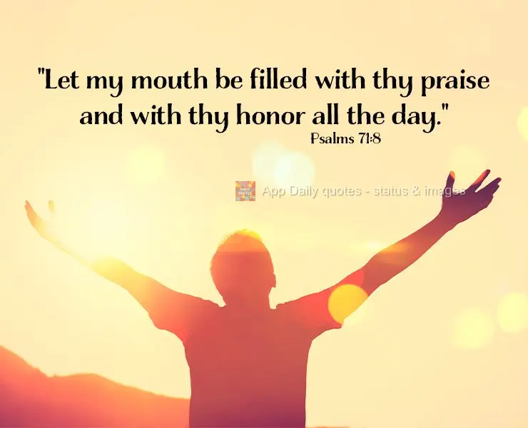 "Let my mouth be filled with thy praise and with thy honor all the day." Psalms 71:8