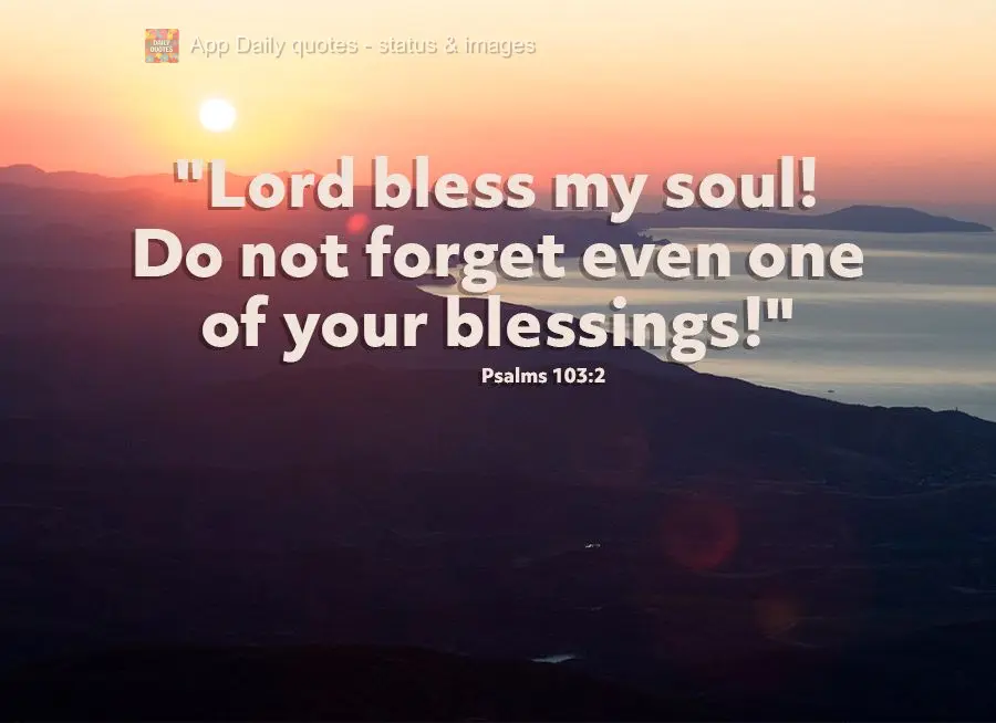 "Lord bless my soul! Do not forget even one of your blessings!" Psalms 103:2