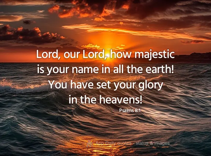 Lord, our Lord, how majestic is your name in all the earth! You have set your glory in the heavens! Psalms 8:1