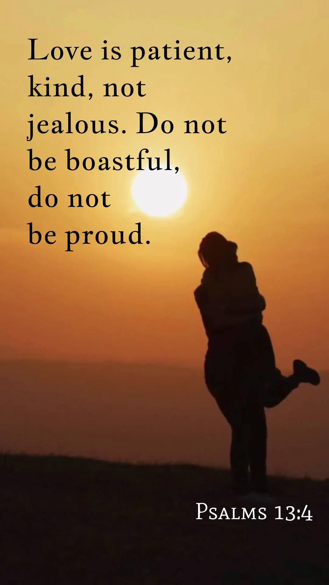 Love is patient, kind, not jealous. Do not be boastful,
do not 
be proud. Psalms 13:4