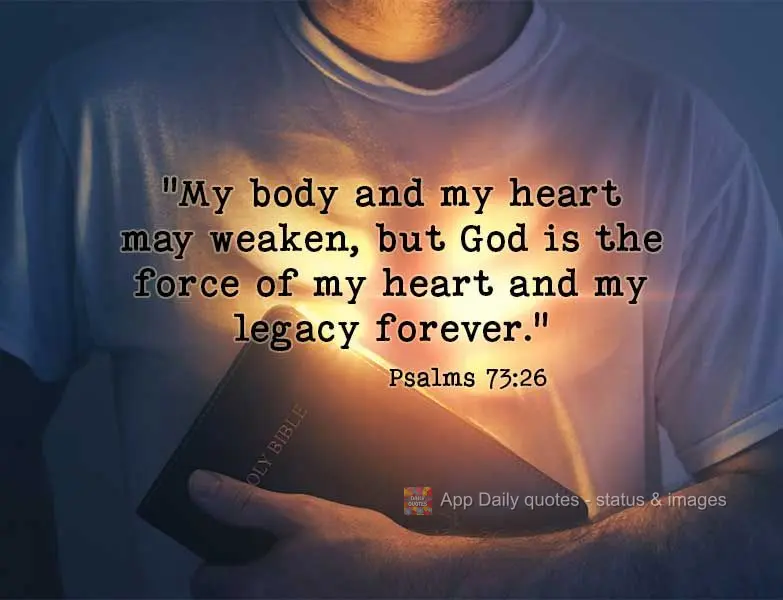 "My body and my heart may weaken, but God is the force of my heart and my legacy forever." Psalms 73:26